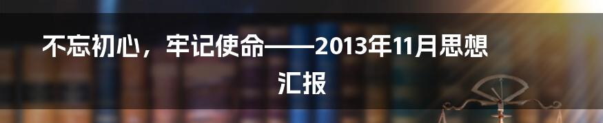 不忘初心，牢记使命——2013年11月思想汇报