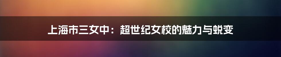 上海市三女中:超世纪女校的魅力与蜕变