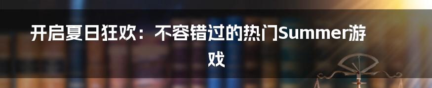 开启夏日狂欢:不容错过的热门Summer游戏