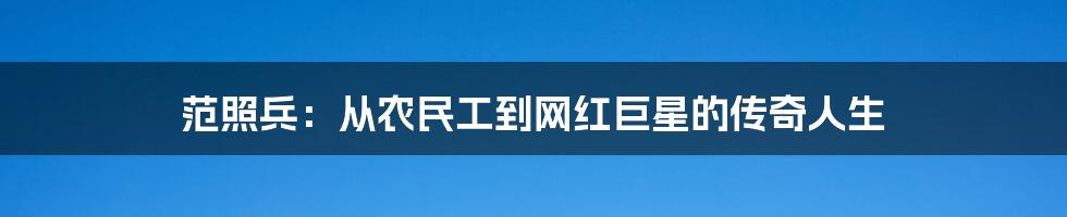 范照兵：从农民工到网红巨星的传奇人生