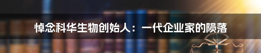 悼念科华生物创始人:一代企业家的陨落