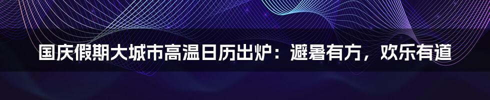 国庆假期大城市高温日历出炉:避暑有方,欢乐有道