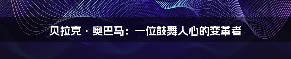 贝拉克·奥巴马：一位鼓舞人心的变革者