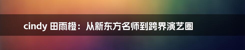 cindy 田雨橙：从新东方名师到跨界演艺圈