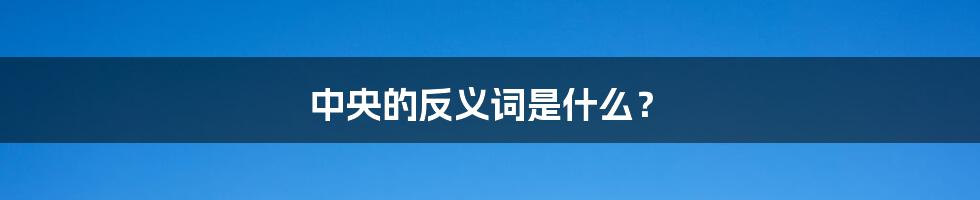 中央的反义词是什么?