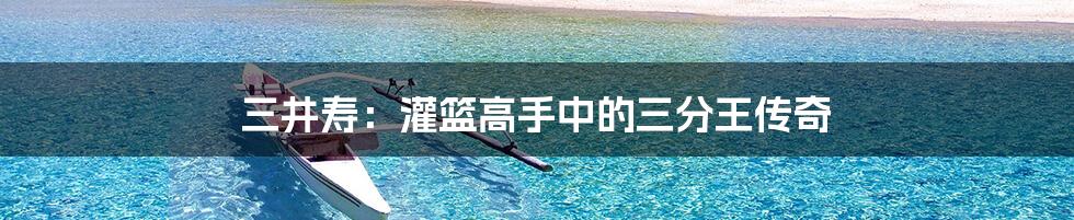 三井寿：灌篮高手中的三分王传奇
