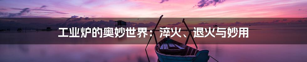 工业炉的奥妙世界：淬火、退火与妙用