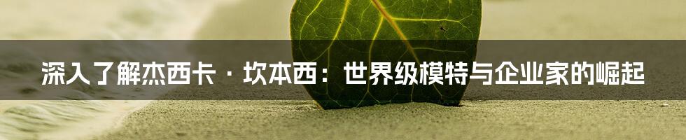 深入了解杰西卡·坎本西:世界级模特与企业家的崛起