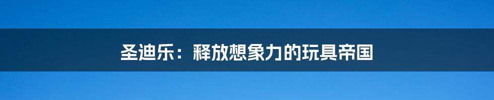 圣迪乐:释放想象力的玩具帝国