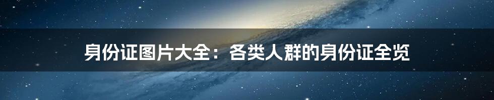 身份证图片大全:各类人群的身份证全览
