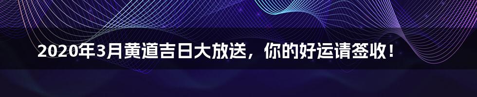 2020年3月黄道吉日大放送，你的好运请签收！