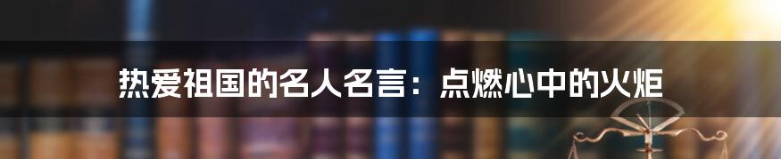 热爱祖国的名人名言:点燃心中的火炬