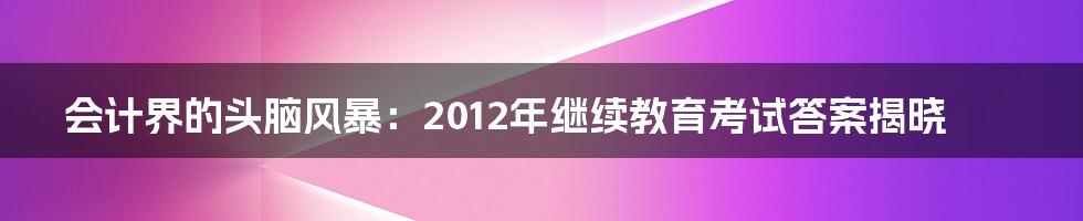 会计界的头脑风暴:2012年继续教育考试答案揭晓