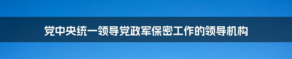 党中央统一领导党政军保密工作的领导机构