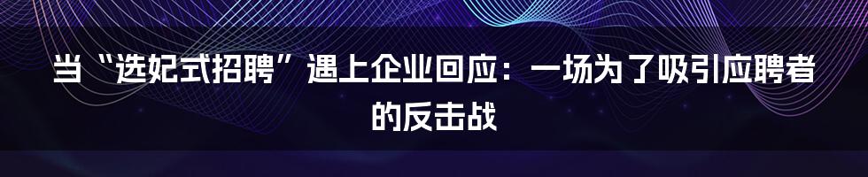 当“选妃式招聘”遇上企业回应：一场为了吸引应聘者的反击战