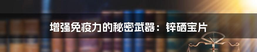 增强免疫力的秘密武器：锌硒宝片