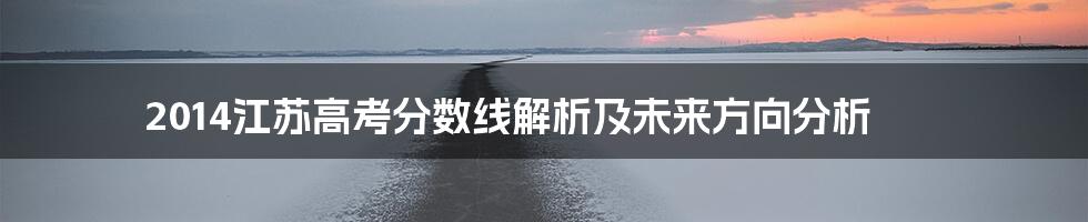 2014江苏高考分数线解析及未来方向分析