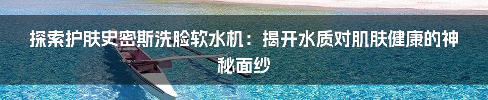 探索护肤史密斯洗脸软水机:揭开水质对肌肤健康的神秘面纱