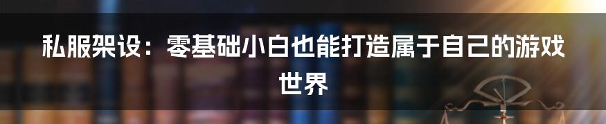 私服架设:零基础小白也能打造属于自己的游戏世界