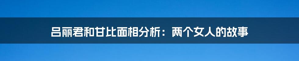 吕丽君和甘比面相分析:两个女人的故事