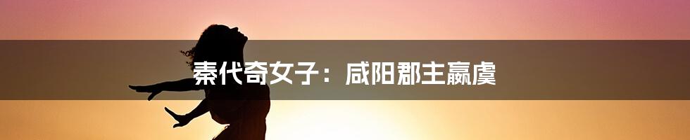 秦代奇女子:咸阳郡主嬴虞
