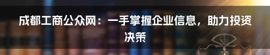 成都工商公众网:一手掌握企业信息,助力投资决策