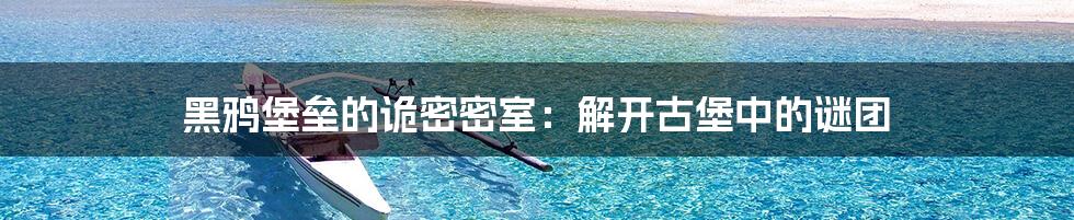 黑鸦堡垒的诡密密室:解开古堡中的谜团