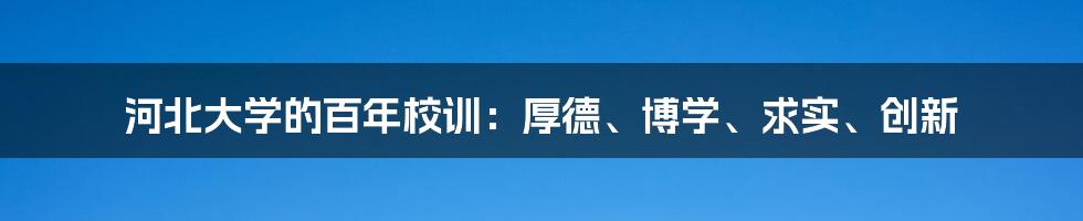 河北大学的百年校训:厚德、博学、求实、创新
