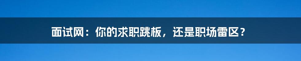 面试网:你的求职跳板,还是职场雷区?
