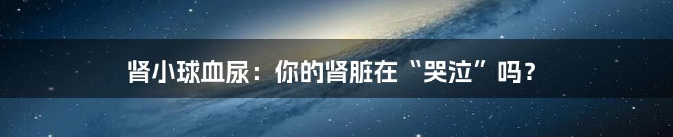 肾小球血尿：你的肾脏在“哭泣”吗？