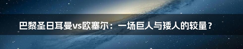 巴黎圣日耳曼vs欧塞尔:一场巨人与矮人的较量?