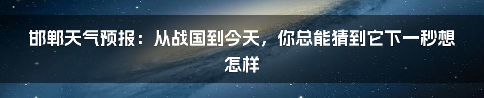 邯郸天气预报:从战国到今天,你总能猜到它下一秒想怎样