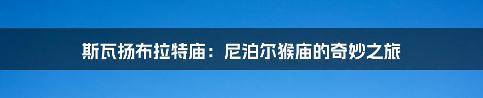 斯瓦扬布拉特庙:尼泊尔猴庙的奇妙之旅