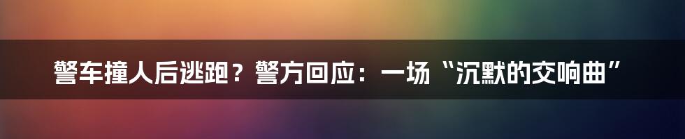 警车撞人后逃跑?警方回应:一场“沉默的交响曲”
