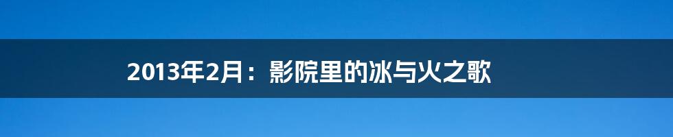 2013年2月:影院里的冰与火之歌