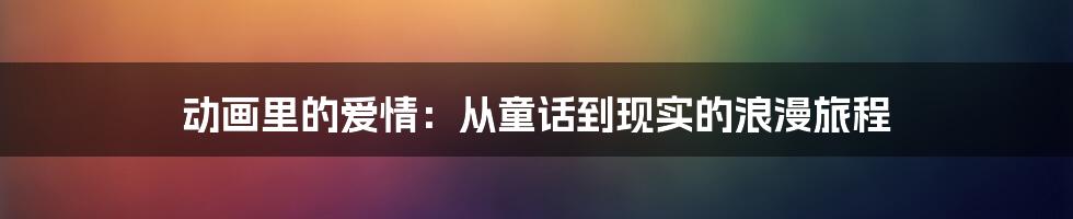 动画里的爱情:从童话到现实的浪漫旅程