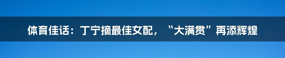体育佳话:丁宁摘最佳女配,“大满贯”再添辉煌