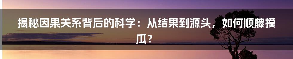 揭秘因果关系背后的科学:从结果到源头,如何顺藤摸瓜?