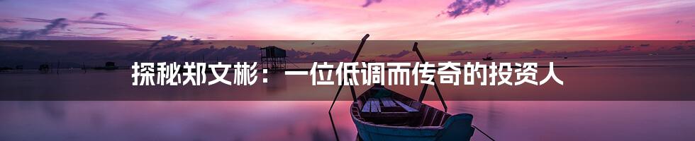 探秘郑文彬:一位低调而传奇的投资人
