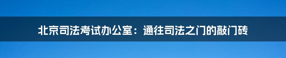 北京司法考试办公室:通往司法之门的敲门砖