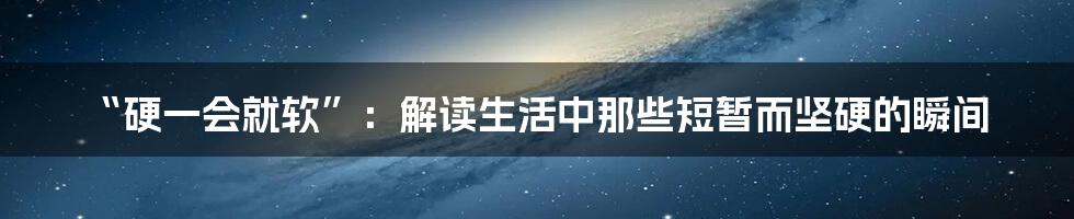 “硬一会就软”:解读生活中那些短暂而坚硬的瞬间