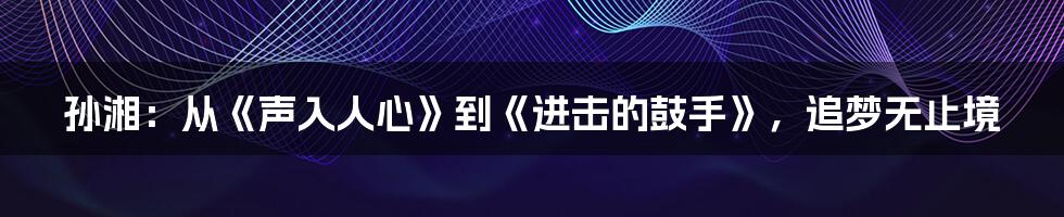 孙湘：从《声入人心》到《进击的鼓手》，追梦无止境