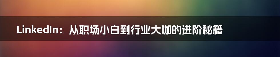 LinkedIn:从职场小白到行业大咖的进阶秘籍