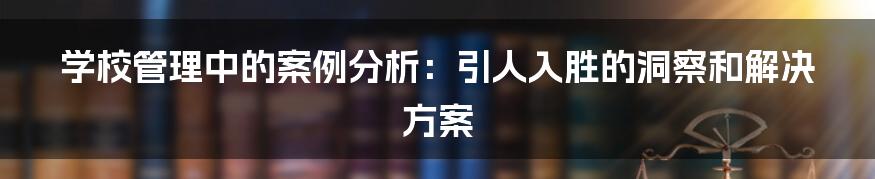 学校管理中的案例分析:引人入胜的洞察和解决方案