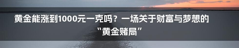 黄金能涨到1000元一克吗?一场关于财富与梦想的“黄金赌局”
