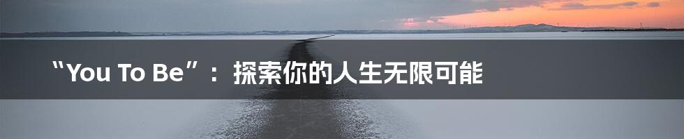 “You To Be”: 探索你的人生无限可能