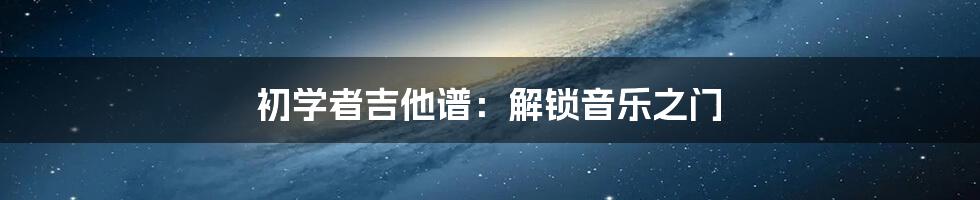 初学者吉他谱：解锁音乐之门