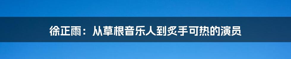 徐正雨:从草根音乐人到炙手可热的演员