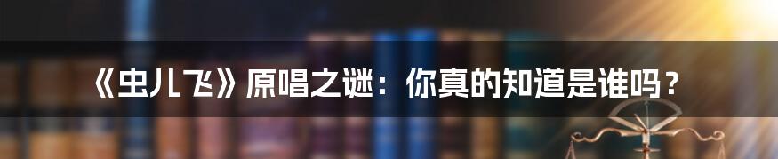 《虫儿飞》原唱之谜:你真的知道是谁吗?