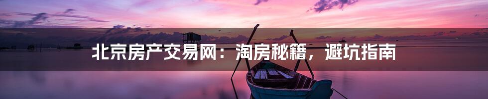 北京房产交易网:淘房秘籍,避坑指南